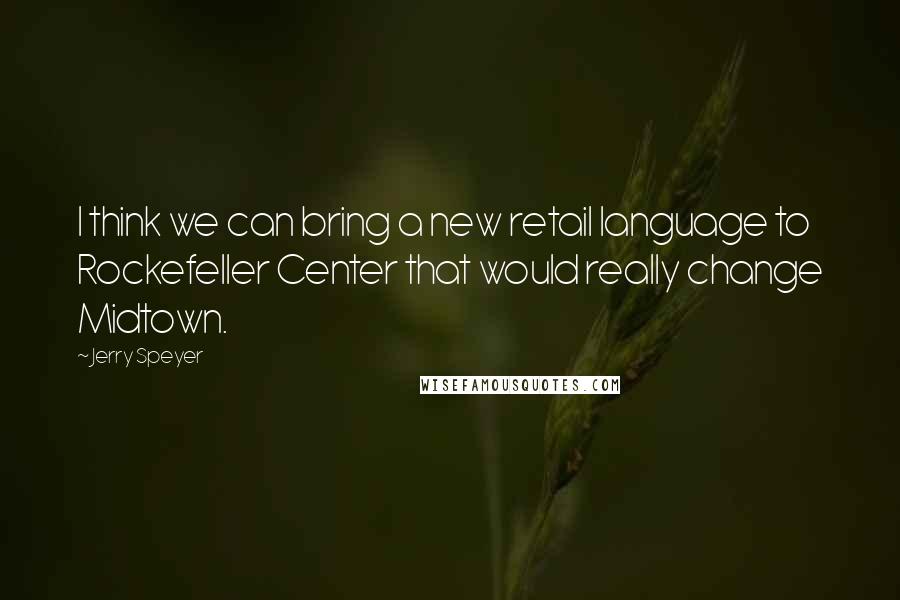 Jerry Speyer Quotes: I think we can bring a new retail language to Rockefeller Center that would really change Midtown.