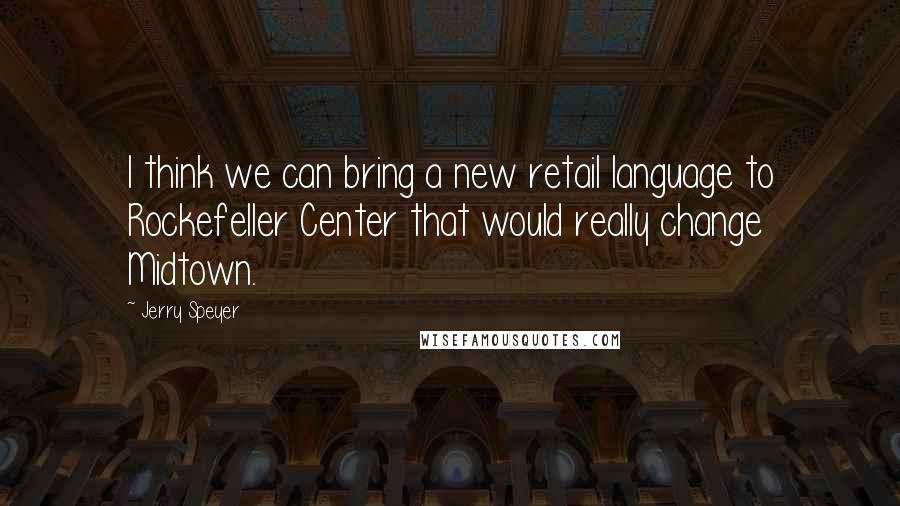 Jerry Speyer Quotes: I think we can bring a new retail language to Rockefeller Center that would really change Midtown.