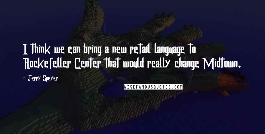 Jerry Speyer Quotes: I think we can bring a new retail language to Rockefeller Center that would really change Midtown.