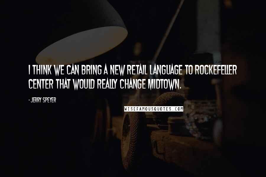 Jerry Speyer Quotes: I think we can bring a new retail language to Rockefeller Center that would really change Midtown.