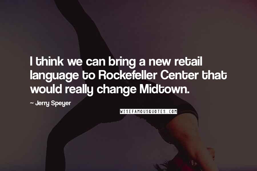 Jerry Speyer Quotes: I think we can bring a new retail language to Rockefeller Center that would really change Midtown.