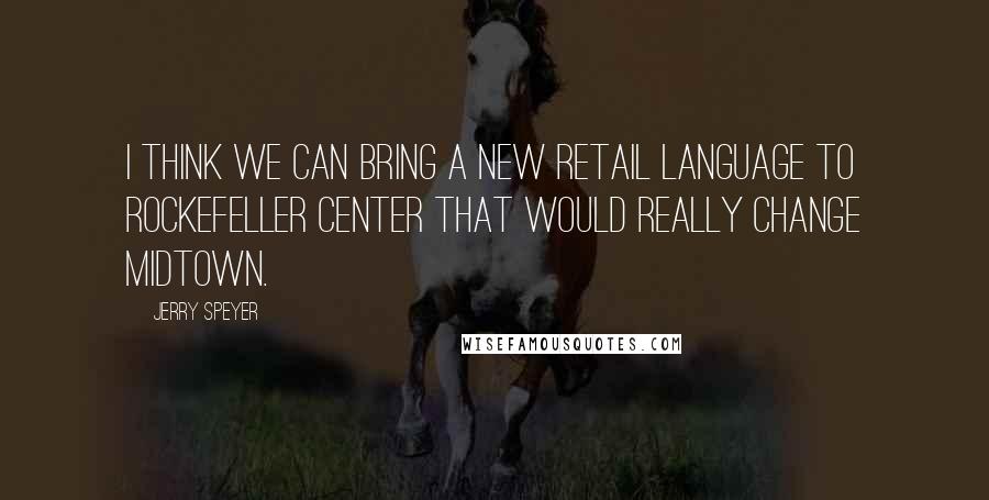 Jerry Speyer Quotes: I think we can bring a new retail language to Rockefeller Center that would really change Midtown.