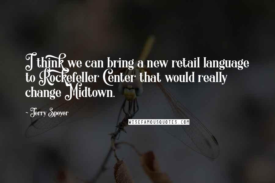 Jerry Speyer Quotes: I think we can bring a new retail language to Rockefeller Center that would really change Midtown.