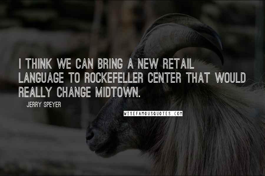 Jerry Speyer Quotes: I think we can bring a new retail language to Rockefeller Center that would really change Midtown.