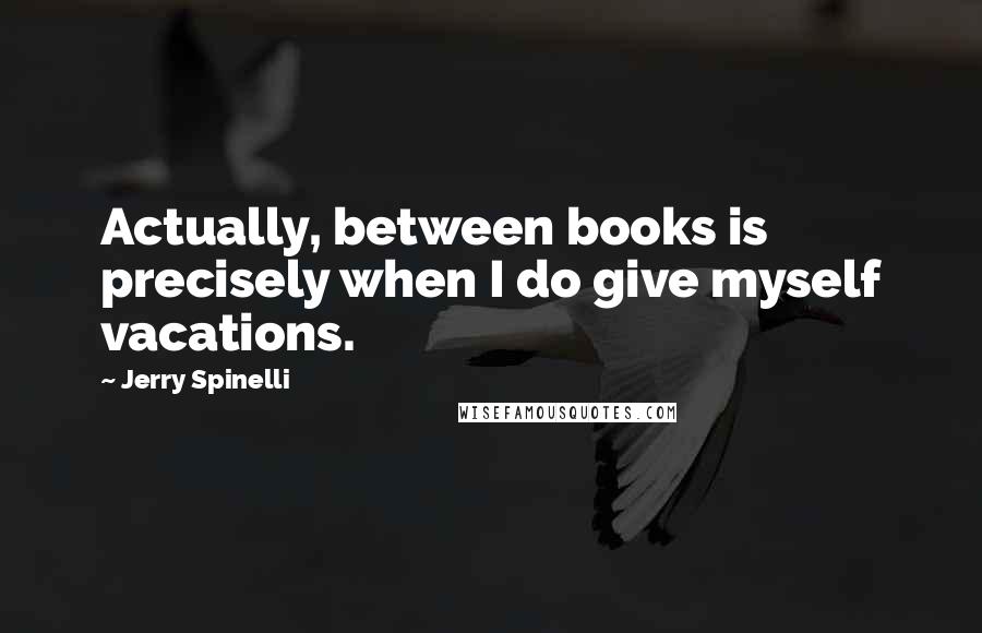 Jerry Spinelli Quotes: Actually, between books is precisely when I do give myself vacations.