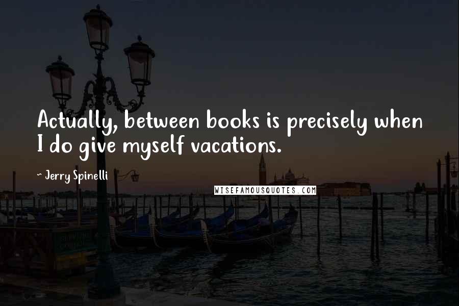 Jerry Spinelli Quotes: Actually, between books is precisely when I do give myself vacations.