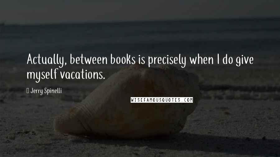 Jerry Spinelli Quotes: Actually, between books is precisely when I do give myself vacations.