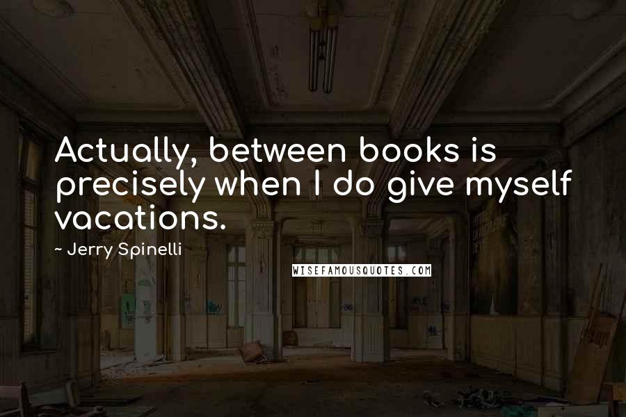 Jerry Spinelli Quotes: Actually, between books is precisely when I do give myself vacations.