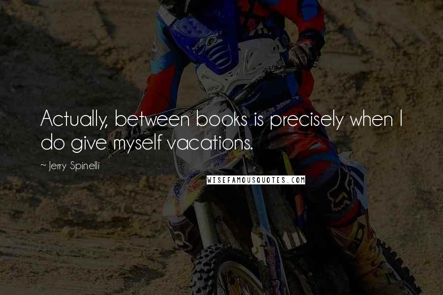 Jerry Spinelli Quotes: Actually, between books is precisely when I do give myself vacations.