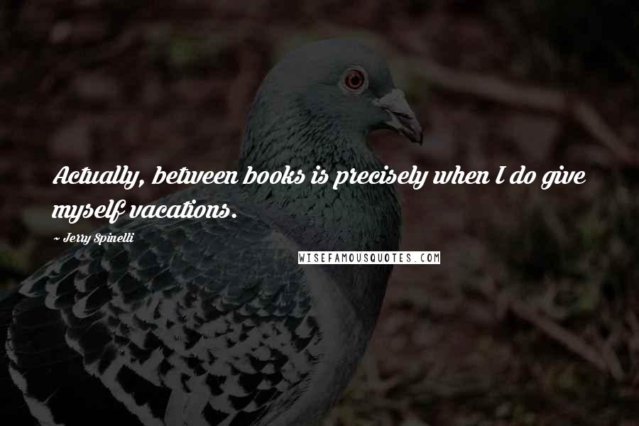 Jerry Spinelli Quotes: Actually, between books is precisely when I do give myself vacations.