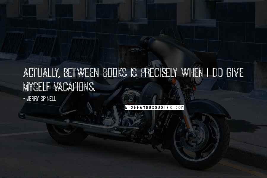 Jerry Spinelli Quotes: Actually, between books is precisely when I do give myself vacations.