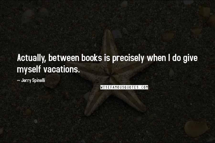 Jerry Spinelli Quotes: Actually, between books is precisely when I do give myself vacations.