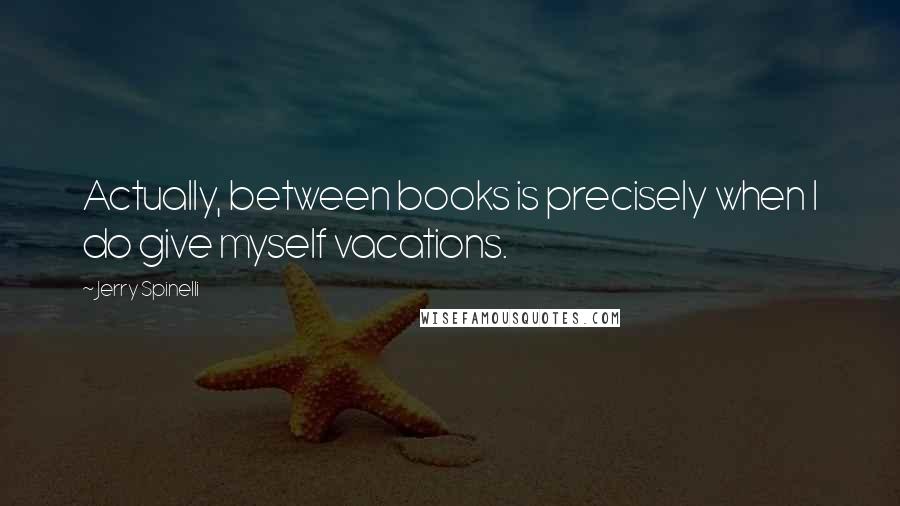 Jerry Spinelli Quotes: Actually, between books is precisely when I do give myself vacations.