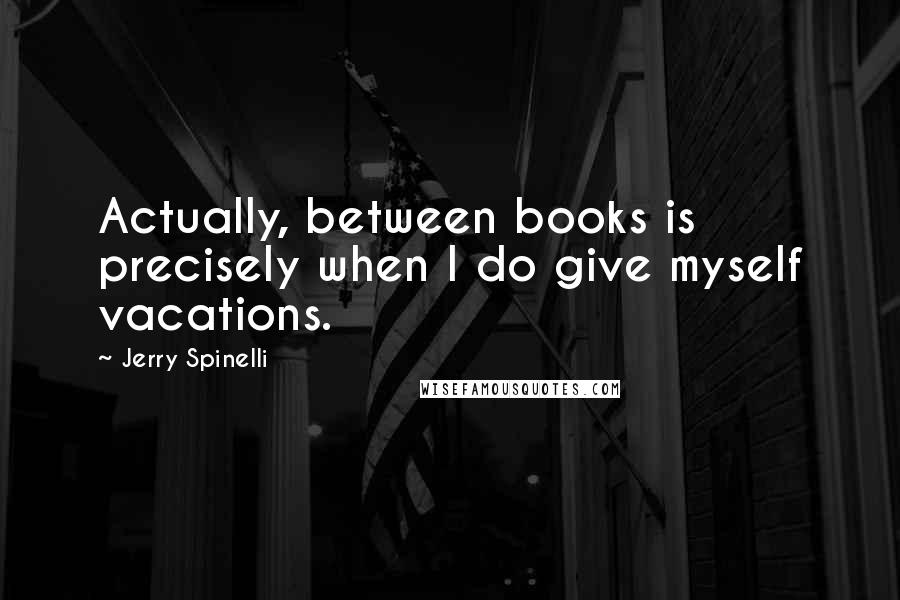 Jerry Spinelli Quotes: Actually, between books is precisely when I do give myself vacations.