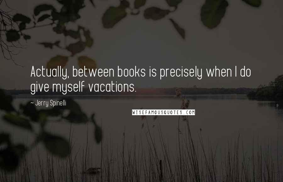 Jerry Spinelli Quotes: Actually, between books is precisely when I do give myself vacations.