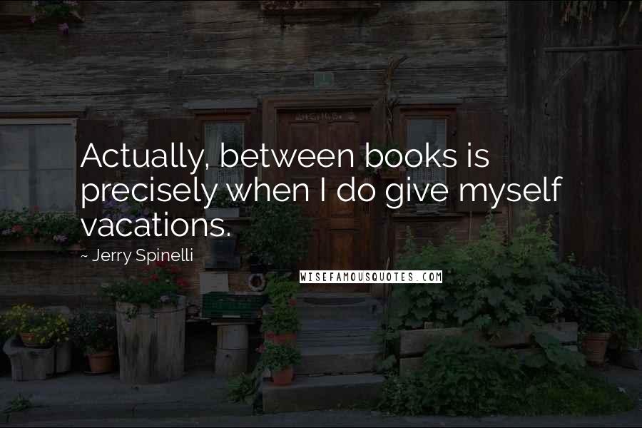 Jerry Spinelli Quotes: Actually, between books is precisely when I do give myself vacations.