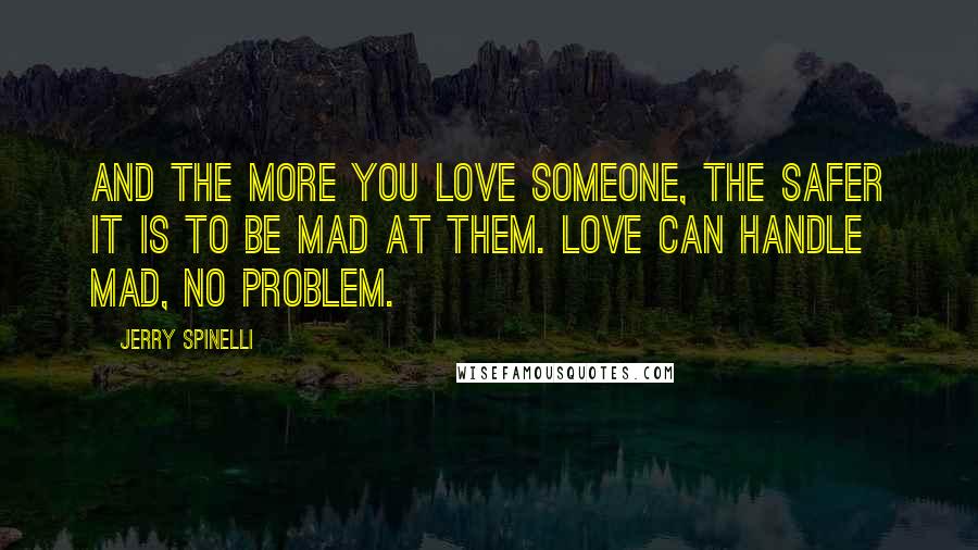 Jerry Spinelli Quotes: And the more you love someone, the safer it is to be mad at them. Love can handle mad, no problem.