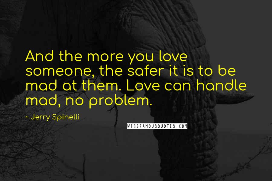 Jerry Spinelli Quotes: And the more you love someone, the safer it is to be mad at them. Love can handle mad, no problem.