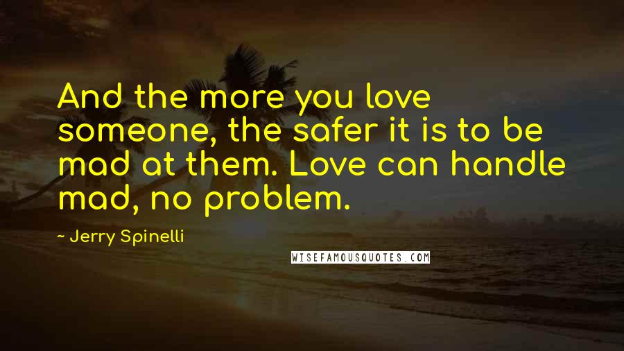 Jerry Spinelli Quotes: And the more you love someone, the safer it is to be mad at them. Love can handle mad, no problem.