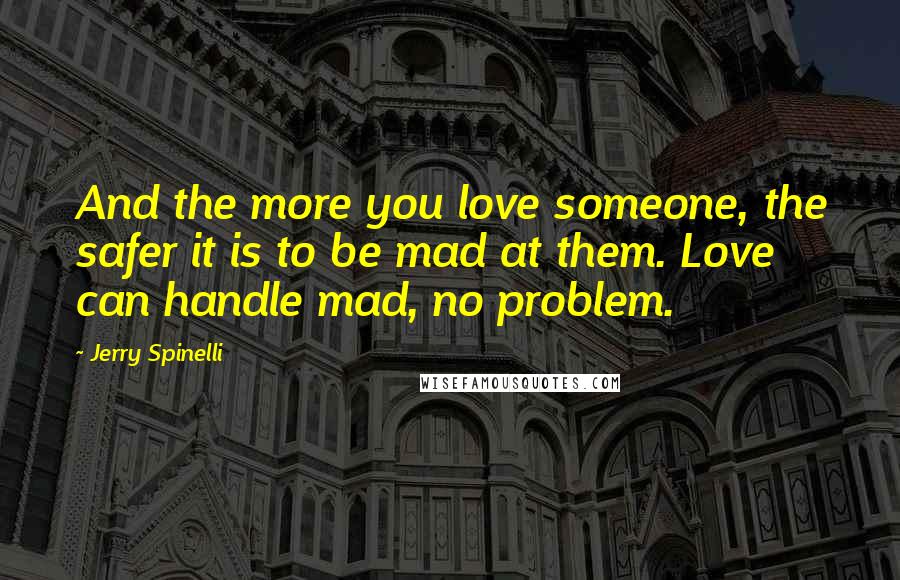 Jerry Spinelli Quotes: And the more you love someone, the safer it is to be mad at them. Love can handle mad, no problem.