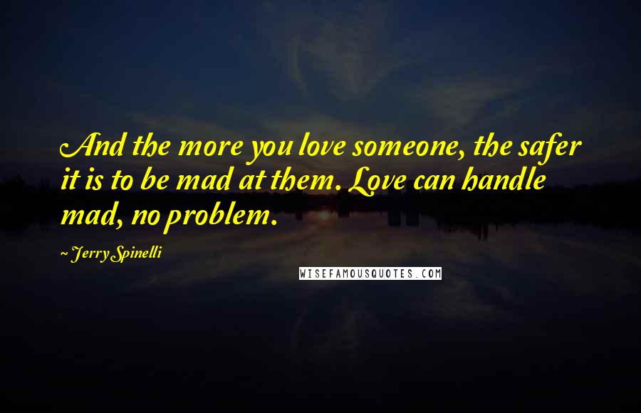 Jerry Spinelli Quotes: And the more you love someone, the safer it is to be mad at them. Love can handle mad, no problem.