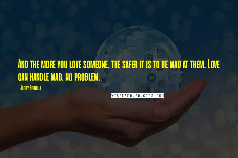 Jerry Spinelli Quotes: And the more you love someone, the safer it is to be mad at them. Love can handle mad, no problem.