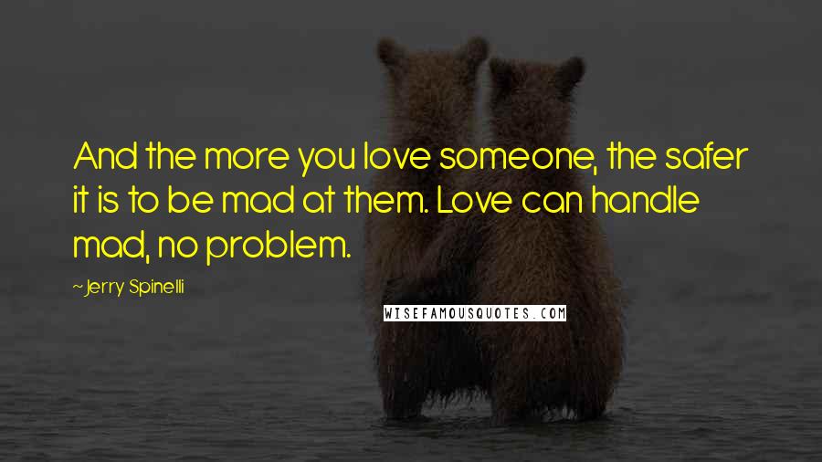 Jerry Spinelli Quotes: And the more you love someone, the safer it is to be mad at them. Love can handle mad, no problem.