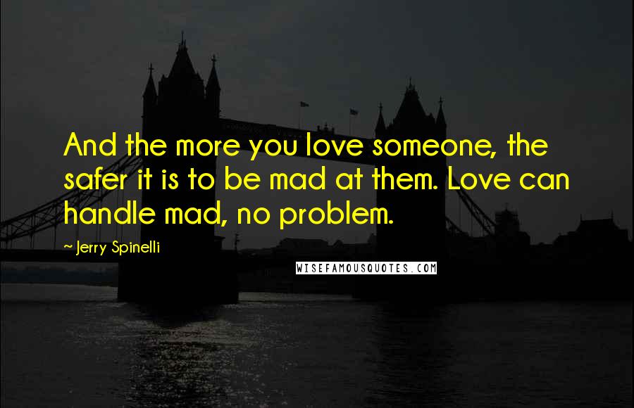 Jerry Spinelli Quotes: And the more you love someone, the safer it is to be mad at them. Love can handle mad, no problem.