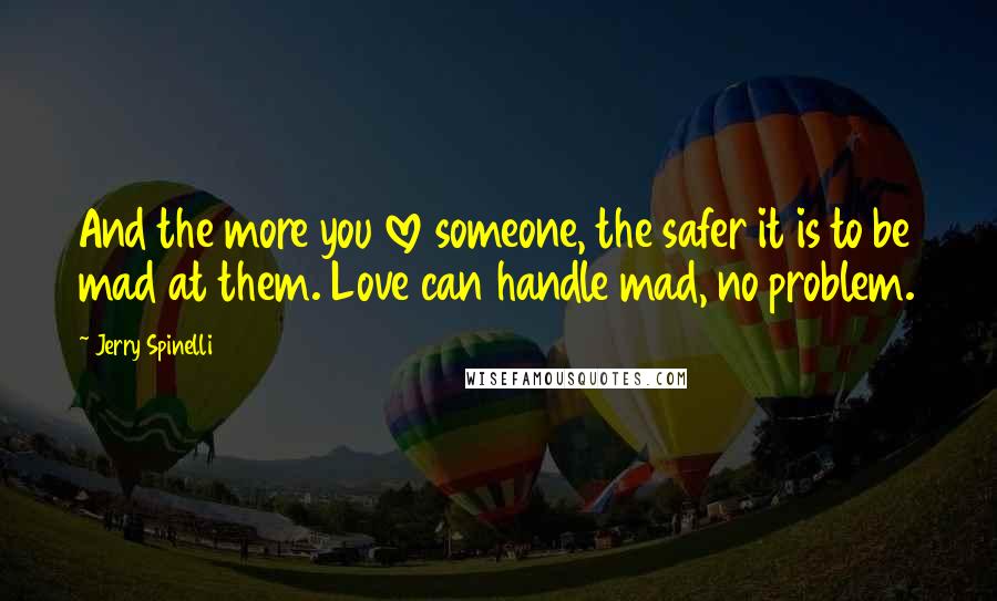 Jerry Spinelli Quotes: And the more you love someone, the safer it is to be mad at them. Love can handle mad, no problem.