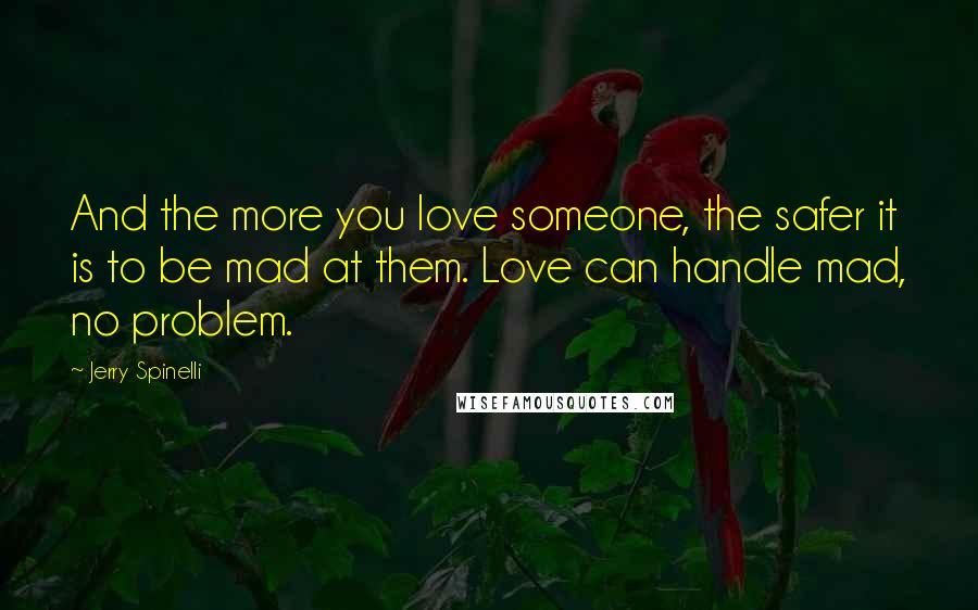 Jerry Spinelli Quotes: And the more you love someone, the safer it is to be mad at them. Love can handle mad, no problem.