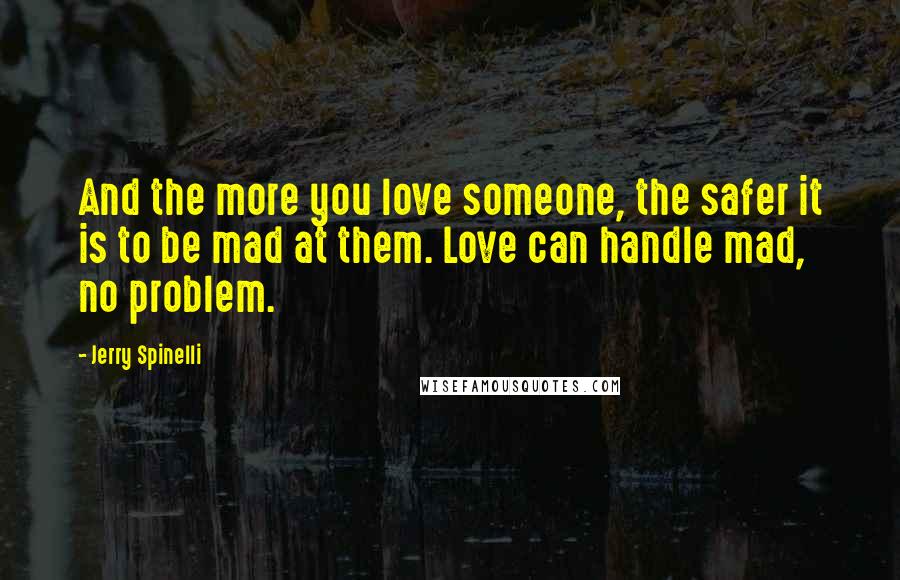 Jerry Spinelli Quotes: And the more you love someone, the safer it is to be mad at them. Love can handle mad, no problem.