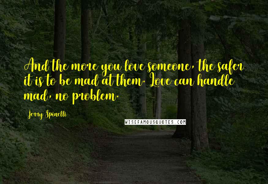 Jerry Spinelli Quotes: And the more you love someone, the safer it is to be mad at them. Love can handle mad, no problem.