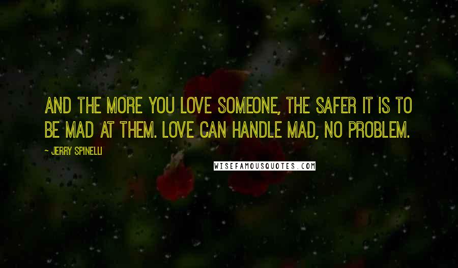 Jerry Spinelli Quotes: And the more you love someone, the safer it is to be mad at them. Love can handle mad, no problem.