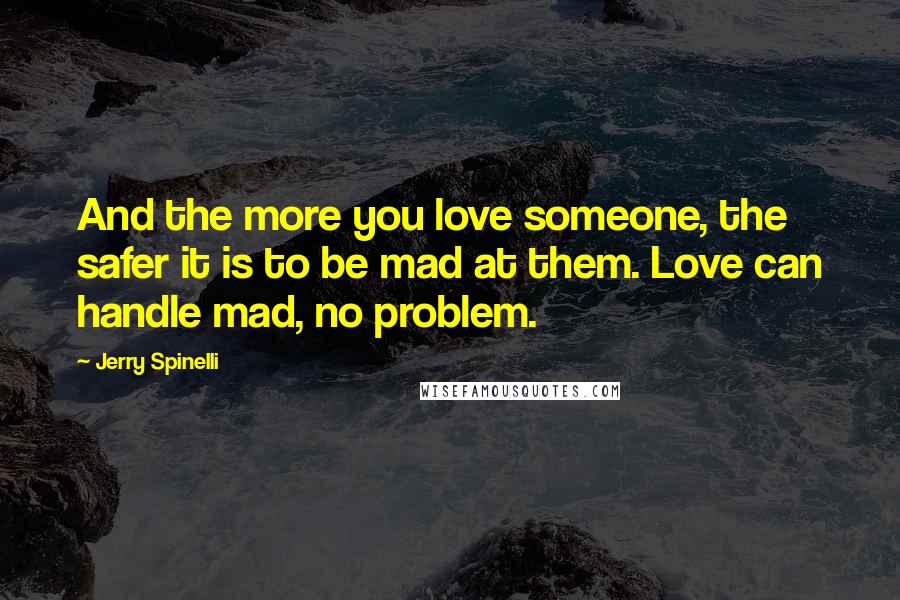 Jerry Spinelli Quotes: And the more you love someone, the safer it is to be mad at them. Love can handle mad, no problem.