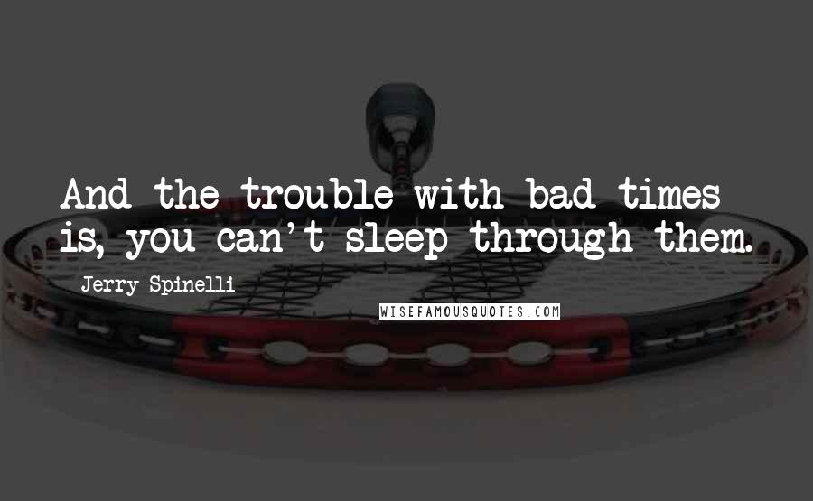 Jerry Spinelli Quotes: And the trouble with bad times is, you can't sleep through them.