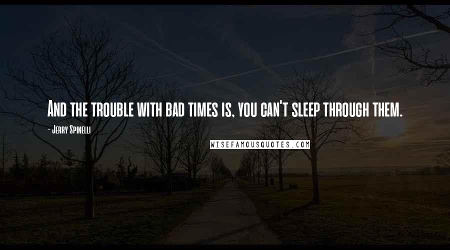 Jerry Spinelli Quotes: And the trouble with bad times is, you can't sleep through them.