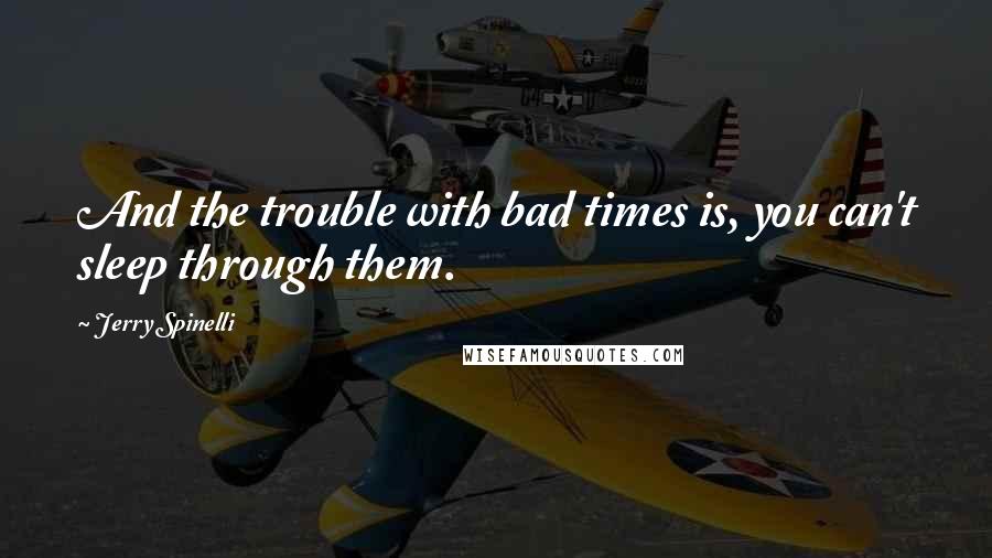 Jerry Spinelli Quotes: And the trouble with bad times is, you can't sleep through them.