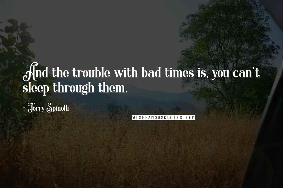 Jerry Spinelli Quotes: And the trouble with bad times is, you can't sleep through them.