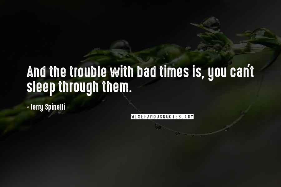 Jerry Spinelli Quotes: And the trouble with bad times is, you can't sleep through them.