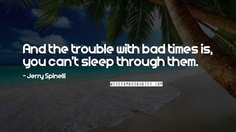 Jerry Spinelli Quotes: And the trouble with bad times is, you can't sleep through them.