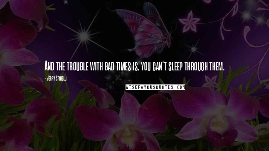 Jerry Spinelli Quotes: And the trouble with bad times is, you can't sleep through them.