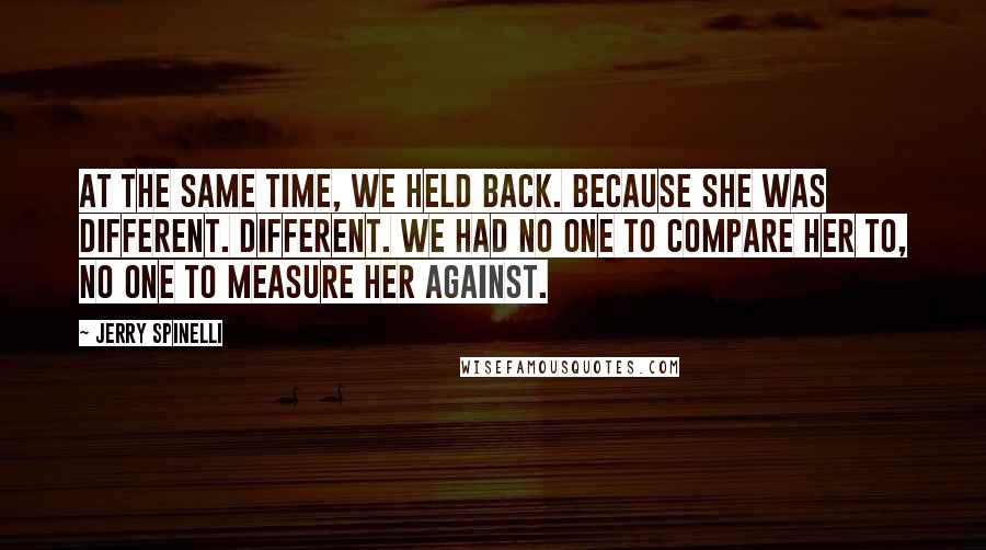 Jerry Spinelli Quotes: At the same time, we held back. Because she was different. Different. We had no one to compare her to, no one to measure her against.