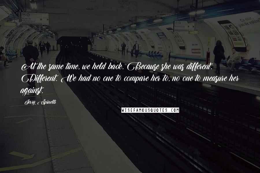 Jerry Spinelli Quotes: At the same time, we held back. Because she was different. Different. We had no one to compare her to, no one to measure her against.