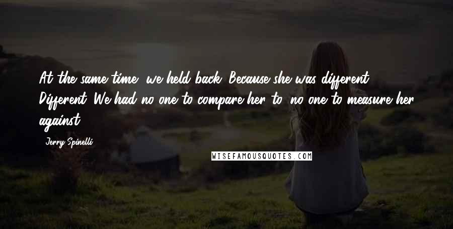 Jerry Spinelli Quotes: At the same time, we held back. Because she was different. Different. We had no one to compare her to, no one to measure her against.