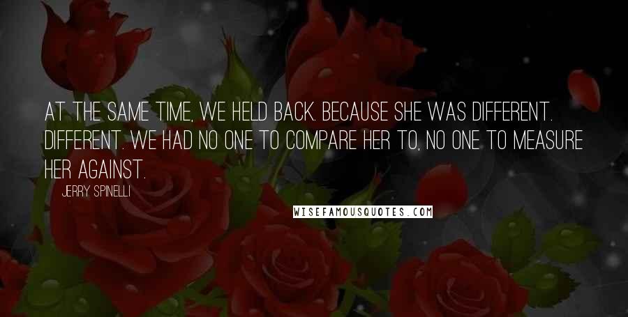 Jerry Spinelli Quotes: At the same time, we held back. Because she was different. Different. We had no one to compare her to, no one to measure her against.