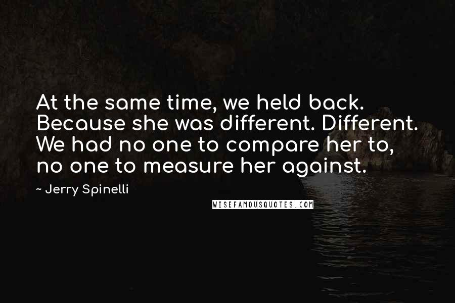 Jerry Spinelli Quotes: At the same time, we held back. Because she was different. Different. We had no one to compare her to, no one to measure her against.