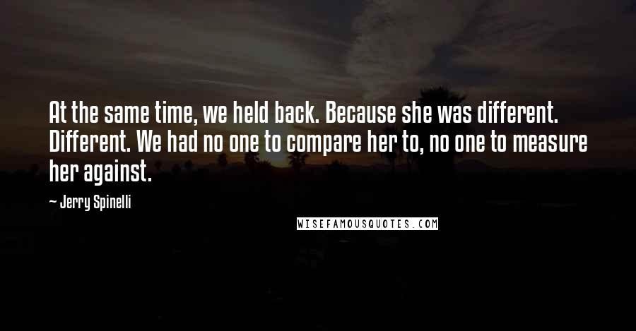 Jerry Spinelli Quotes: At the same time, we held back. Because she was different. Different. We had no one to compare her to, no one to measure her against.