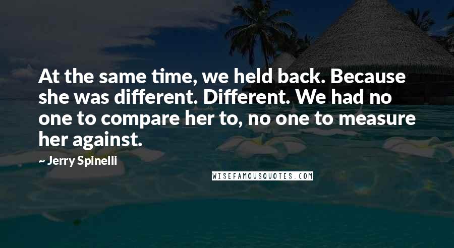 Jerry Spinelli Quotes: At the same time, we held back. Because she was different. Different. We had no one to compare her to, no one to measure her against.