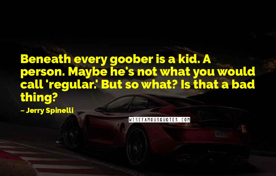 Jerry Spinelli Quotes: Beneath every goober is a kid. A person. Maybe he's not what you would call 'regular.' But so what? Is that a bad thing?