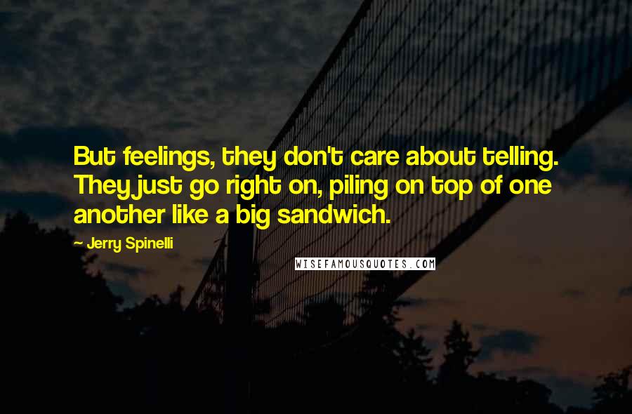 Jerry Spinelli Quotes: But feelings, they don't care about telling. They just go right on, piling on top of one another like a big sandwich.